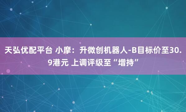 天弘优配平台 小摩：升微创机器人-B目标价至30.9港元 上调评级至“增持”